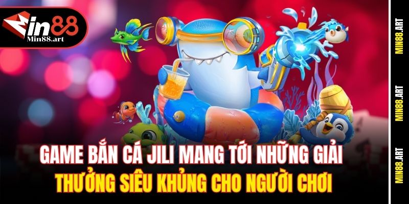 Game bắn cá Jili mang tới những giải thưởng siêu khủng cho người chơi