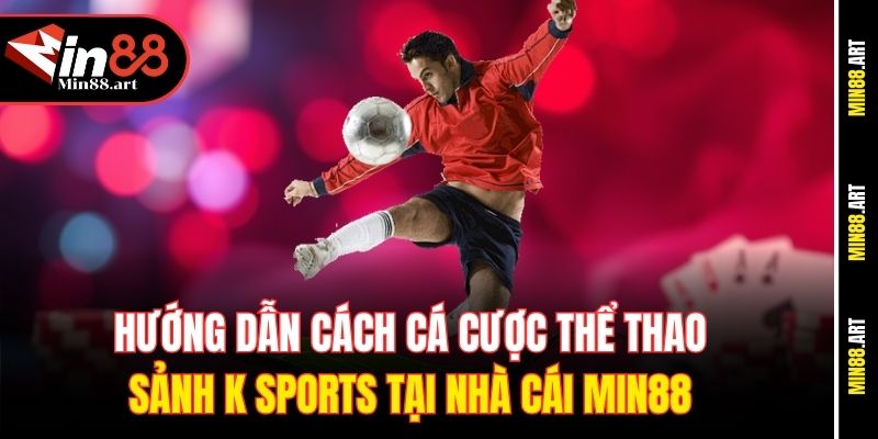 Hướng dẫn cách cá cược thể thao sảnh K Sports tại nhà cái Min88