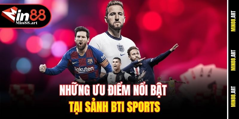 Những ưu điểm nổi bật tại sảnh BTi Sports