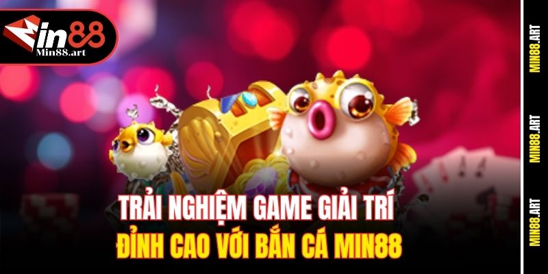 Trải nghiệm game giải trí đỉnh cao với bắn cá Min88